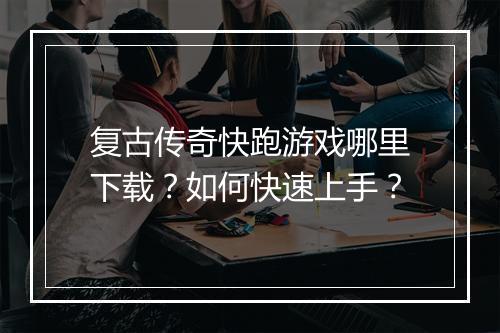 复古传奇快跑游戏哪里下载？如何快速上手？