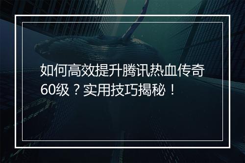 如何高效提升腾讯热血传奇60级？实用技巧揭秘！