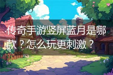 传奇手游竖屏蓝月是哪款？怎么玩更刺激？