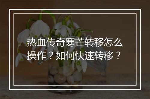 热血传奇寒芒转移怎么操作？如何快速转移？