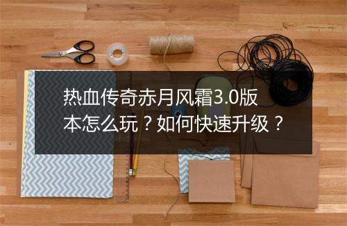 热血传奇赤月风霜3.0版本怎么玩？如何快速升级？