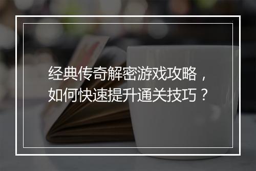 经典传奇解密游戏攻略，如何快速提升通关技巧？
