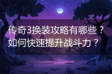 传奇3换装攻略有哪些？如何快速提升战斗力？