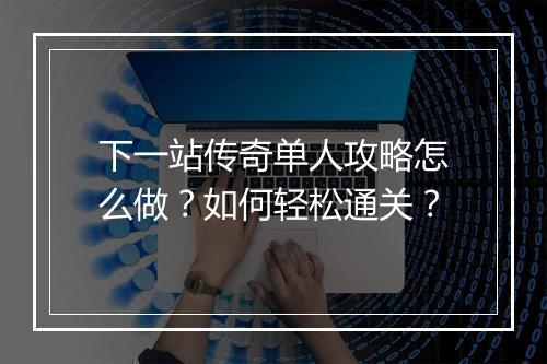 下一站传奇单人攻略怎么做？如何轻松通关？