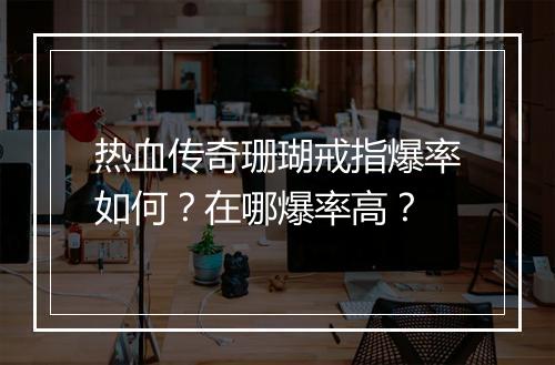热血传奇珊瑚戒指爆率如何？在哪爆率高？