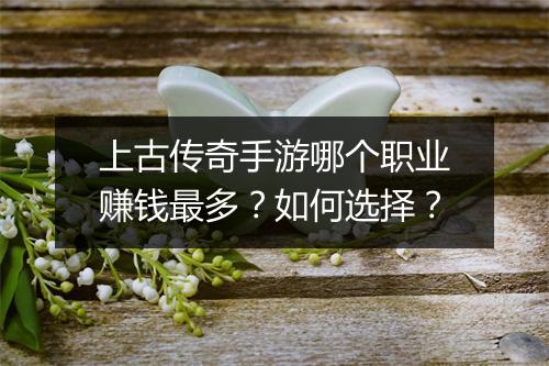 上古传奇手游哪个职业赚钱最多？如何选择？