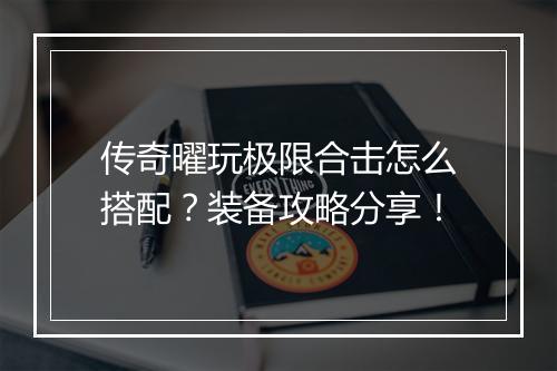 传奇曜玩极限合击怎么搭配？装备攻略分享！