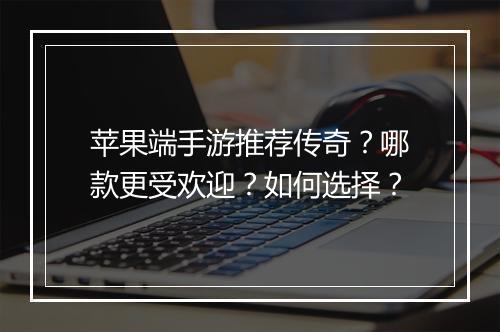 苹果端手游推荐传奇？哪款更受欢迎？如何选择？