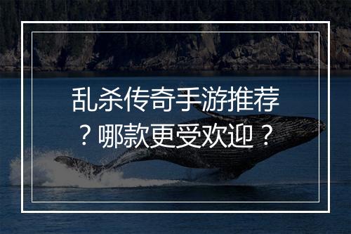 乱杀传奇手游推荐？哪款更受欢迎？