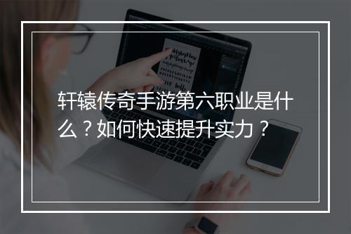 轩辕传奇手游第六职业是什么？如何快速提升实力？