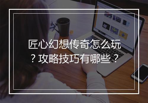 匠心幻想传奇怎么玩？攻略技巧有哪些？