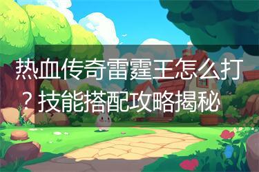 热血传奇雷霆王怎么打？技能搭配攻略揭秘