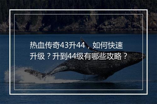 热血传奇43升44，如何快速升级？升到44级有哪些攻略？