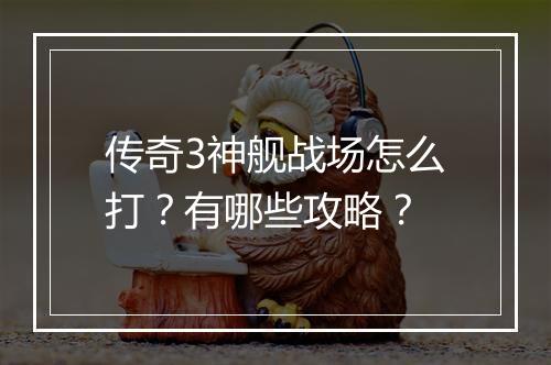 传奇3神舰战场怎么打？有哪些攻略？