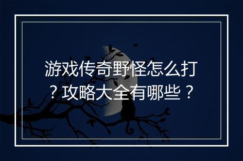 游戏传奇野怪怎么打？攻略大全有哪些？