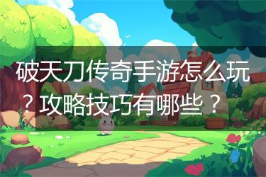 破天刀传奇手游怎么玩？攻略技巧有哪些？