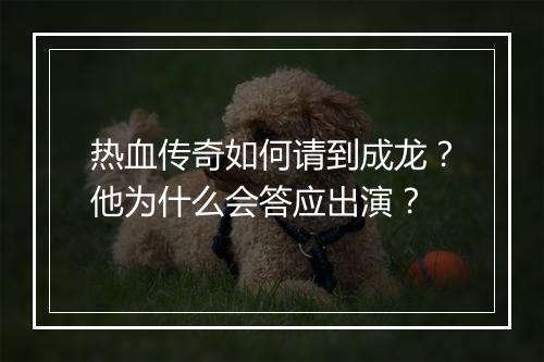热血传奇如何请到成龙？他为什么会答应出演？