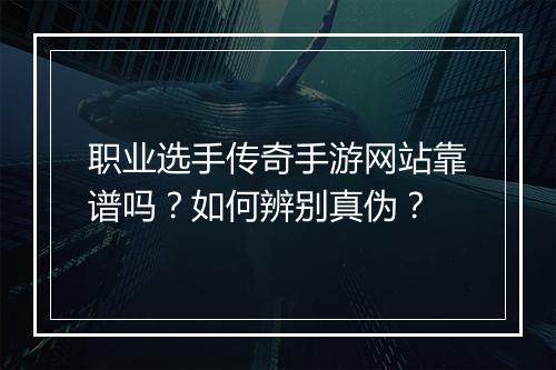 职业选手传奇手游网站靠谱吗？如何辨别真伪？