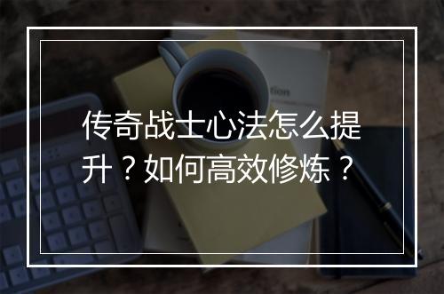 传奇战士心法怎么提升？如何高效修炼？