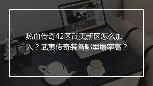 热血传奇42区武夷新区怎么加入？武夷传奇装备哪里爆率高？