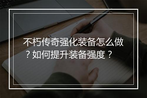 不朽传奇强化装备怎么做？如何提升装备强度？