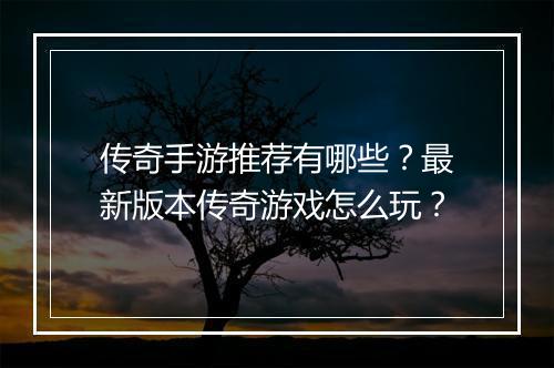传奇手游推荐有哪些？最新版本传奇游戏怎么玩？
