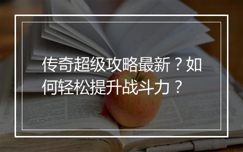 传奇超级攻略最新？如何轻松提升战斗力？
