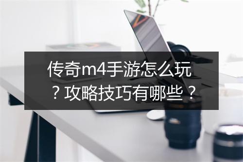 传奇m4手游怎么玩？攻略技巧有哪些？