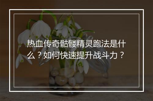 热血传奇骷髅精灵跑法是什么？如何快速提升战斗力？
