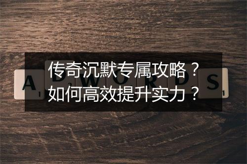 传奇沉默专属攻略？如何高效提升实力？