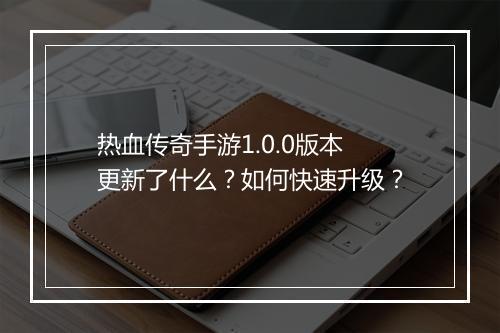 热血传奇手游1.0.0版本更新了什么？如何快速升级？