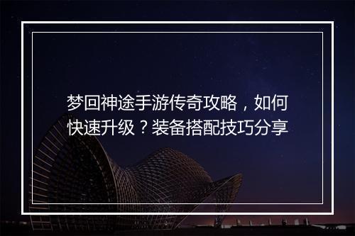 梦回神途手游传奇攻略，如何快速升级？装备搭配技巧分享