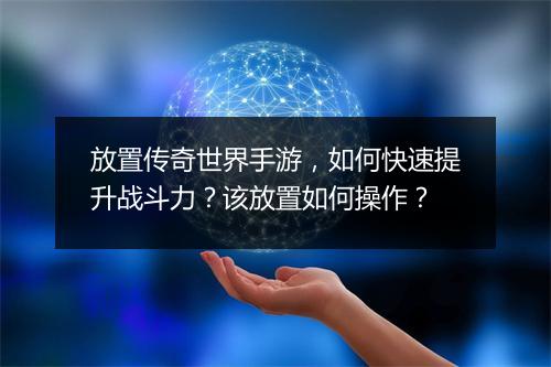 放置传奇世界手游，如何快速提升战斗力？该放置如何操作？