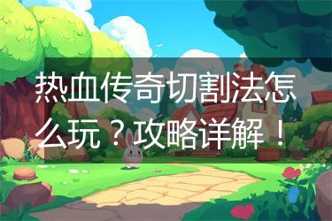 热血传奇切割法怎么玩？攻略详解！