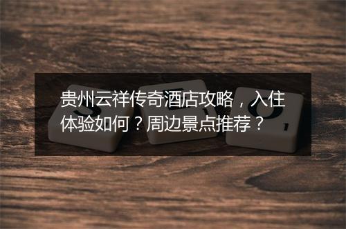 贵州云祥传奇酒店攻略，入住体验如何？周边景点推荐？