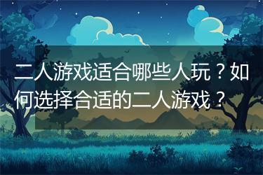 二人游戏适合哪些人玩？如何选择合适的二人游戏？