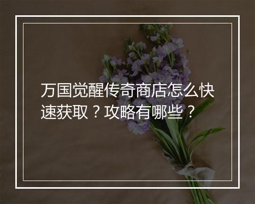 万国觉醒传奇商店怎么快速获取？攻略有哪些？