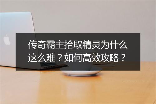 传奇霸主拾取精灵为什么这么难？如何高效攻略？
