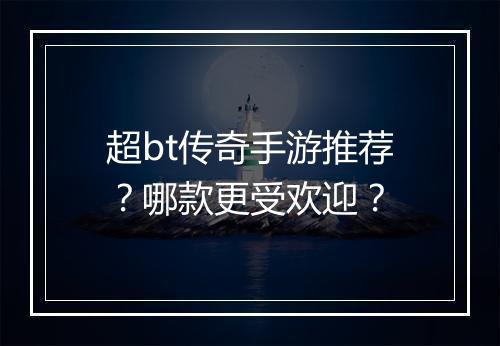 超bt传奇手游推荐？哪款更受欢迎？