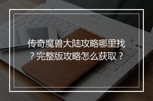 传奇魔兽大陆攻略哪里找？完整版攻略怎么获取？