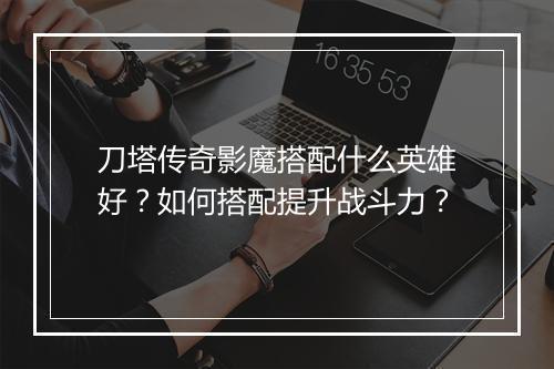刀塔传奇影魔搭配什么英雄好？如何搭配提升战斗力？