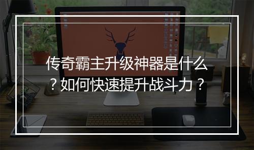 传奇霸主升级神器是什么？如何快速提升战斗力？