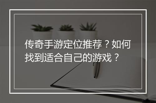 传奇手游定位推荐？如何找到适合自己的游戏？