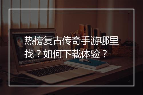 热榜复古传奇手游哪里找？如何下载体验？
