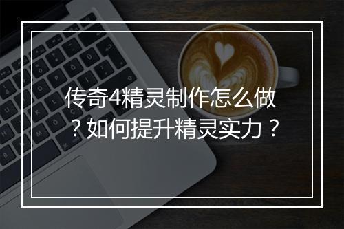 传奇4精灵制作怎么做？如何提升精灵实力？