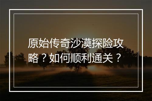 原始传奇沙漠探险攻略？如何顺利通关？