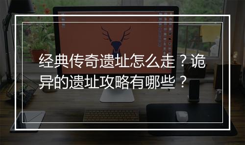 经典传奇遗址怎么走？诡异的遗址攻略有哪些？