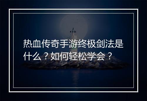 热血传奇手游终极剑法是什么？如何轻松学会？