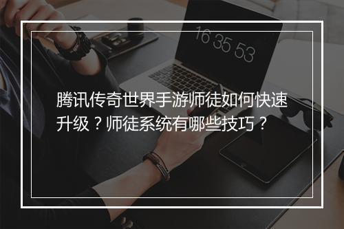 腾讯传奇世界手游师徒如何快速升级？师徒系统有哪些技巧？