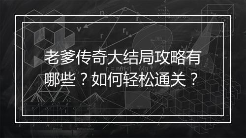 老爹传奇大结局攻略有哪些?如何轻松通关?